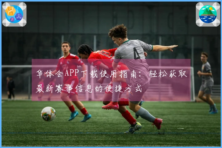 华体会APP下载使用指南：轻松获取最新赛事信息的便捷方式