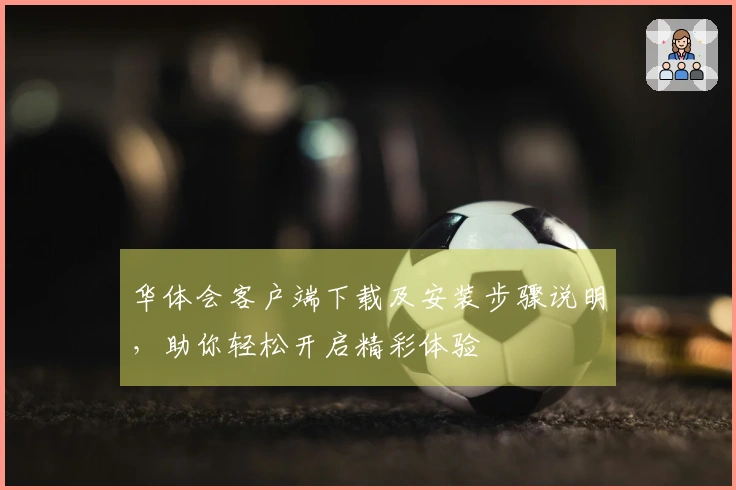 华体会客户端下载及安装步骤说明，助你轻松开启精彩体验