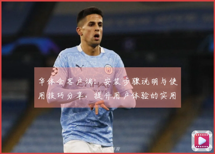 华体会客户端：安装步骤说明与使用技巧分享，提升用户体验的实用指南