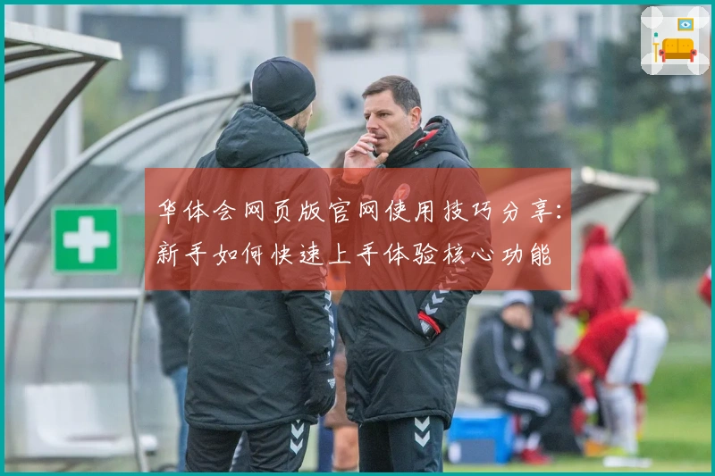 华体会网页版官网使用技巧分享：新手如何快速上手体验核心功能