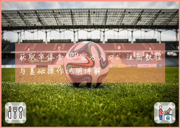 获取华体会APP官方入口：注册教程与基础操作说明详解