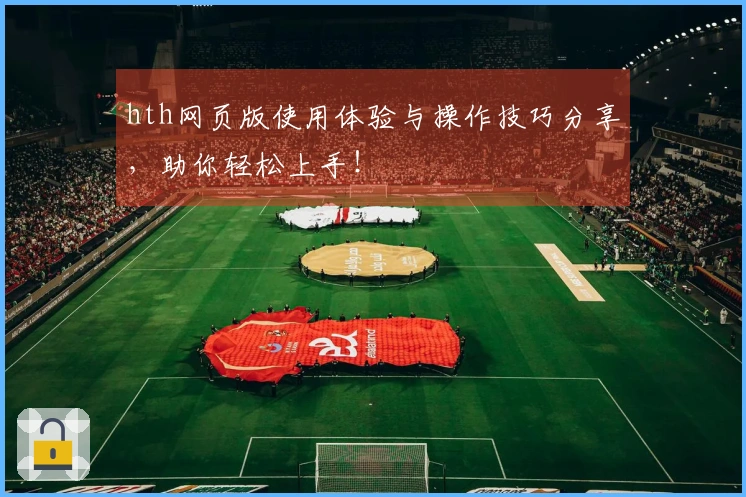 hth网页版使用体验与操作技巧分享,助你轻松上手!