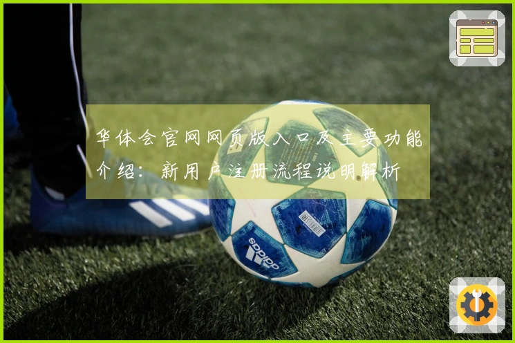 华体会官网网页版入口及主要功能介绍：新用户注册流程说明解析