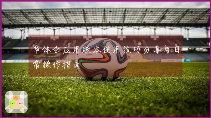 华体会应用版本使用技巧分享与日常操作指南