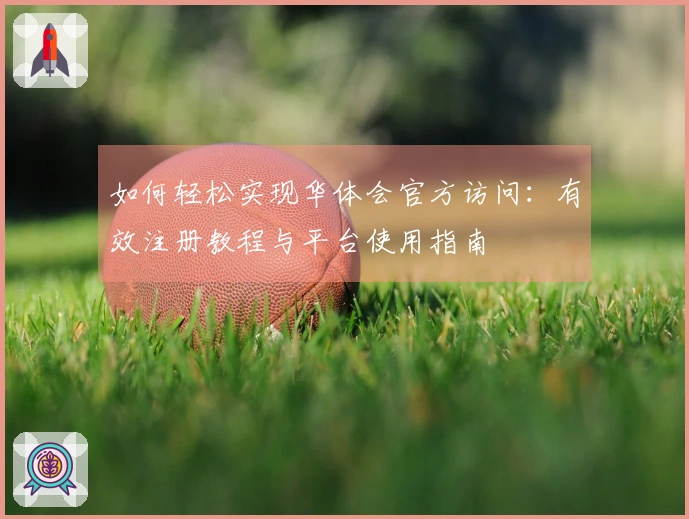 如何轻松实现华体会官方访问：有效注册教程与平台使用指南