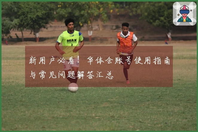 新用户必看！华体会账号使用指南与常见问题解答汇总