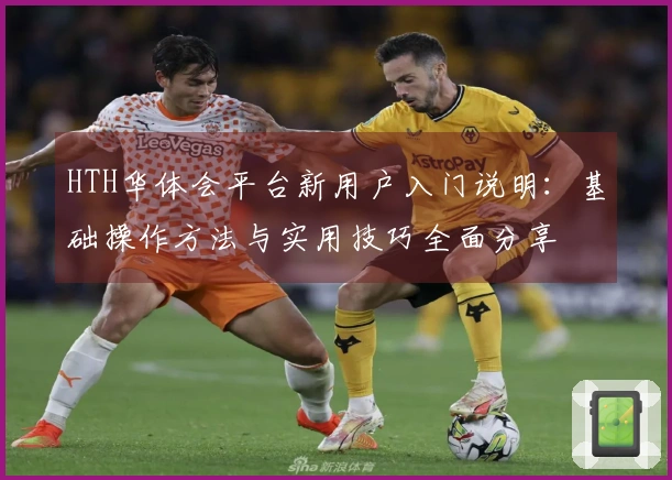 HTH华体会平台新用户入门说明：基础操作方法与实用技巧全面分享