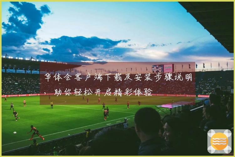 华体会客户端下载及安装步骤说明，助你轻松开启精彩体验