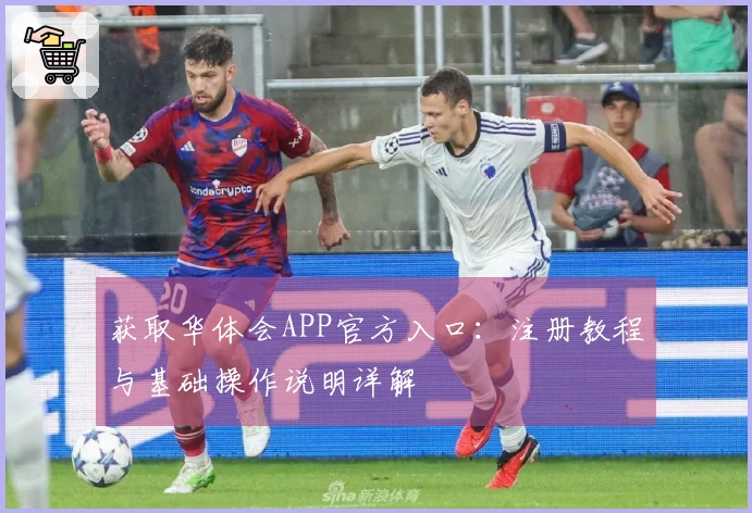 获取华体会APP官方入口：注册教程与基础操作说明详解