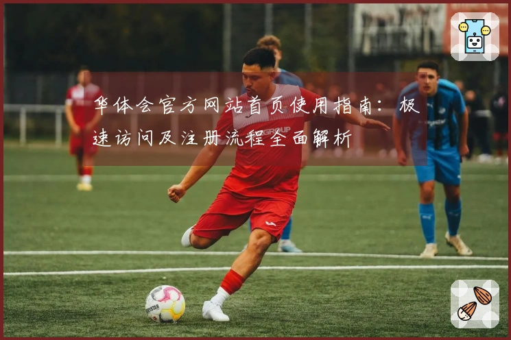 华体会官方网站首页使用指南：极速访问及注册流程全面解析
