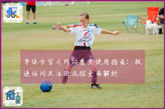华体会官方网站首页使用指南：极速访问及注册流程全面解析