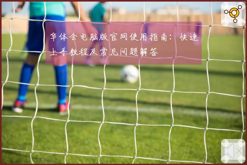 华体会电脑版官网使用指南：快速上手教程及常见问题解答