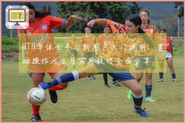 HTH华体会平台新用户入门说明:基础操作方法与实用技巧全面分享