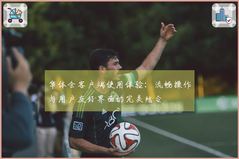 华体会客户端使用体验:流畅操作与用户友好界面的完美结合