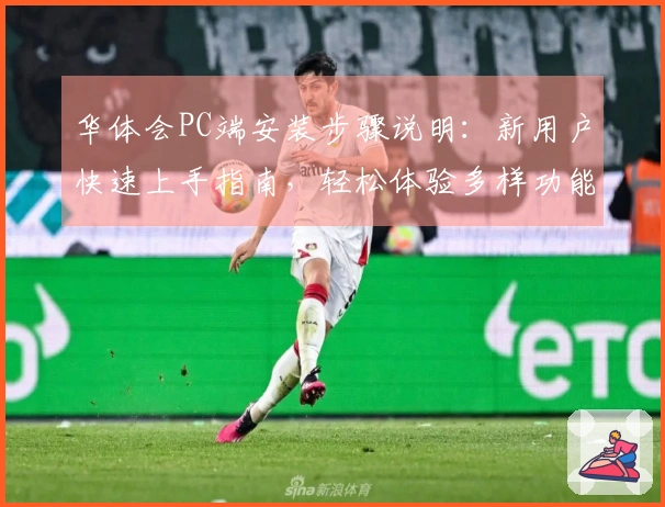 华体会PC端安装步骤说明:新用户快速上手指南,轻松体验多样功能