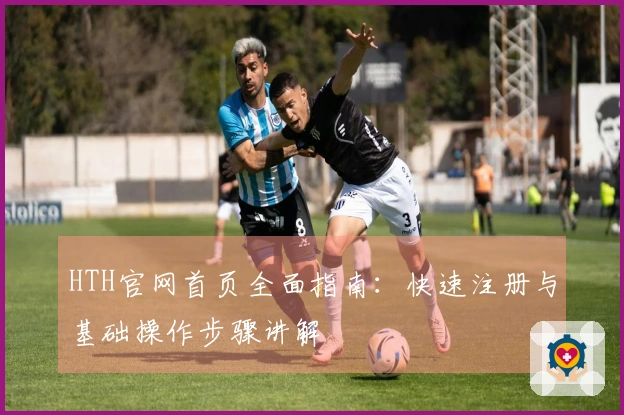 HTH官网首页全面指南：快速注册与基础操作步骤讲解