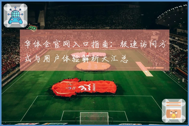 华体会官网入口指南：极速访问方式与用户体验解析大汇总