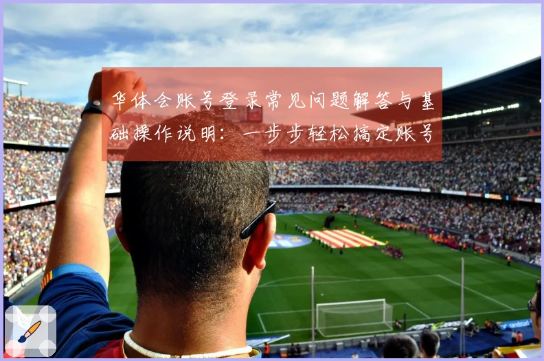 华体会账号登录常见问题解答与基础操作说明:一步步轻松搞定账号登录问题