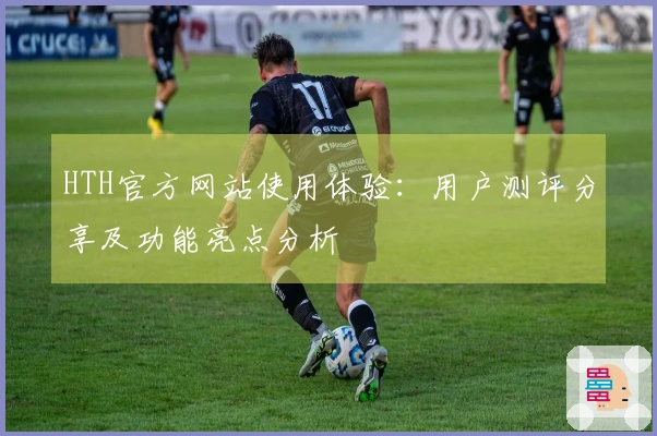HTH官方网站使用体验:用户测评分享及功能亮点分析
