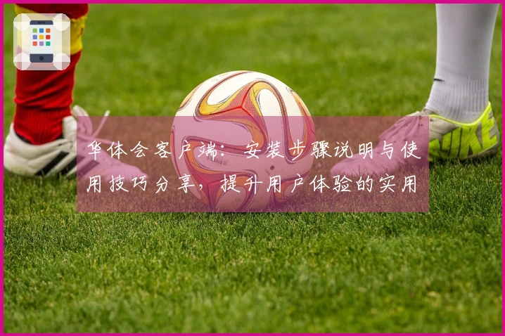 华体会客户端:安装步骤说明与使用技巧分享,提升用户体验的实用指南