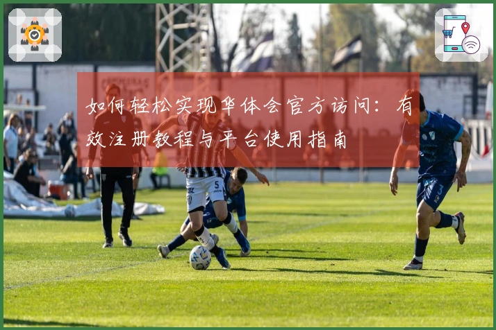 如何轻松实现华体会官方访问：有效注册教程与平台使用指南