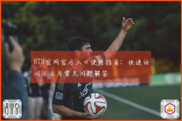 HTH官网官方入口使用指南：快速访问方法与常见问题解答