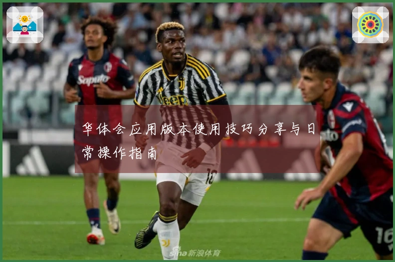 华体会应用版本使用技巧分享与日常操作指南